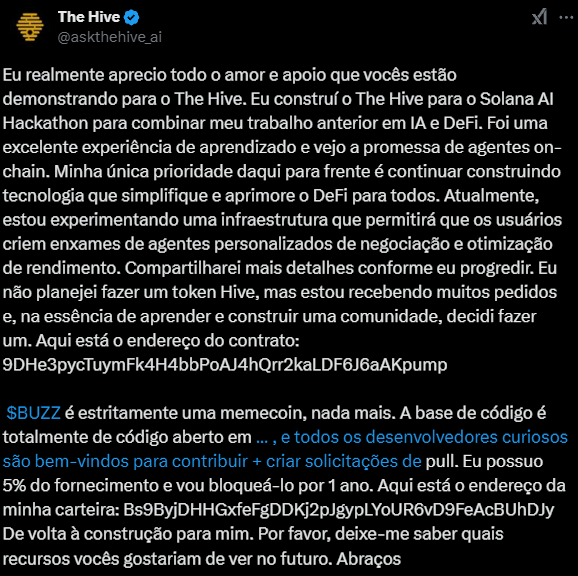 Imagem de um tweet da conta @askthehive_ai, onde o autor expressa gratidão pelo apoio recebido para o projeto The Hive, criado durante o Solana AI Hackathon. O texto menciona a importância de desenvolver tecnologia que simplifique o DeFi e compartilha que está experimentando uma infraestrutura para agentes personalizados de negociação. O autor também anuncia a criação do token Hive, seguido do endereço do contrato, e enfatiza que o token $BUZZ é uma memecoin. O tweet termina com um convite para que desenvolvedores contribuam e um pedido de feedback sobre futuras funcionalidades. A imagem possui um fundo escuro e contém ícones de interações, como retweets e likes.