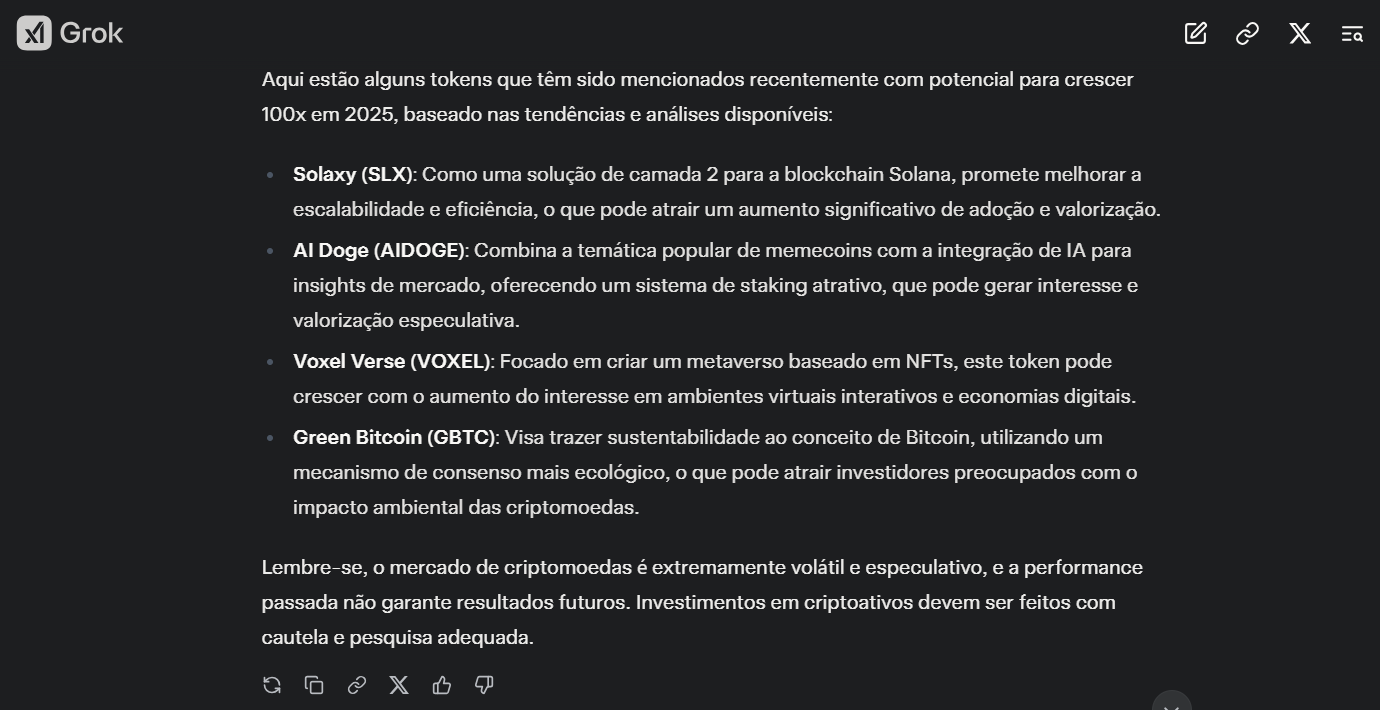 Grok elabora lista de tokens de criptomoeda com potencial para crescer 100x em 2025. Os tokens incluem Solaxy (SLX), que melhora a escalabilidade na blockchain Solana; AI Doge (AIDOGE), que combina temas de memes com inteligência artificial; Voxel Verse (VOXEL), voltado para um metaverso baseado em NFTs; e Green Bitcoin (GBTC), focado em sustentabilidade. O texto alerta que o mercado de criptomoedas é volátil e os investimentos devem ser feitos com cautela.