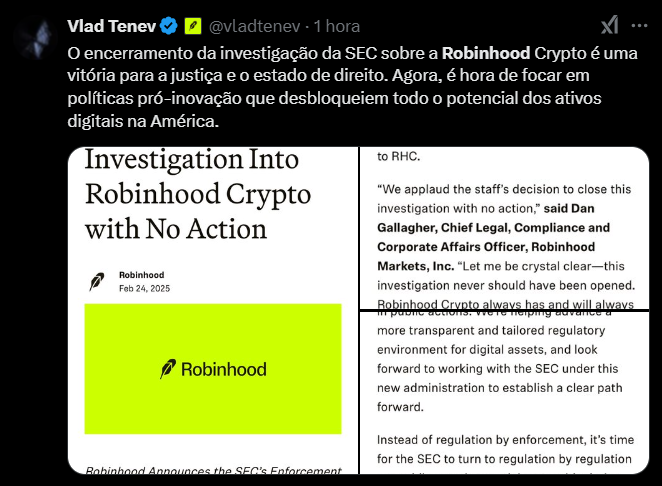 A imagem mostra um tweet de Vlad Tenev, CEO da Robinhood, postado há uma hora. No tweet, ele comemora o encerramento da investigação da SEC sobre a Robinhood Crypto, descrevendo-o como uma vitória para a justiça e o estado de direito. Ele defende a necessidade de políticas pró-inovação para liberar o potencial dos ativos digitais nos Estados Unidos. Abaixo do tweet, há um trecho de um comunicado oficial da Robinhood, datado de 24 de fevereiro de 2025, no qual Dan Gallagher, Diretor Jurídico da empresa, elogia a decisão da SEC de encerrar a investigação sem tomar nenhuma ação. Ele critica a abertura da investigação e enfatiza o compromisso da Robinhood Crypto com a conformidade e a transparência. O comunicado também defende uma abordagem de "regulamentação por regulamentação" em vez de "regulamentação por execução", pedindo clareza e diretrizes claras para o setor de ativos digitais.