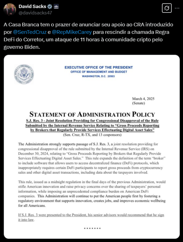 A imagem mostra um tuíte de David Sacks anunciando o apoio da Casa Branca a uma resolução conjunta introduzida pelo Senador Ted Cruz e pelo Representante Mike Carey para rescindir a Regra DeFi do Corretor, descrita como um ataque à comunidade cripto pelo governo Biden. Abaixo do tuíte, há um documento oficial intitulado "Statement of Administration Policy" datado de 4 de março de 2025, assinado pelo Escritório de Gestão e Orçamento da Casa Branca. O documento expressa forte apoio à resolução S.J. Res. 3, que visa desaprovar a regra do IRS que expande a definição de "corretor" para incluir software de finanças descentralizadas (DeFi), argumentando que a regra sufocaria a inovação e levantaria preocupações de privácia. O documento conclui que, se a resolução for apresentada ao presidente, seus assessores recomendarão que ele a sancione.